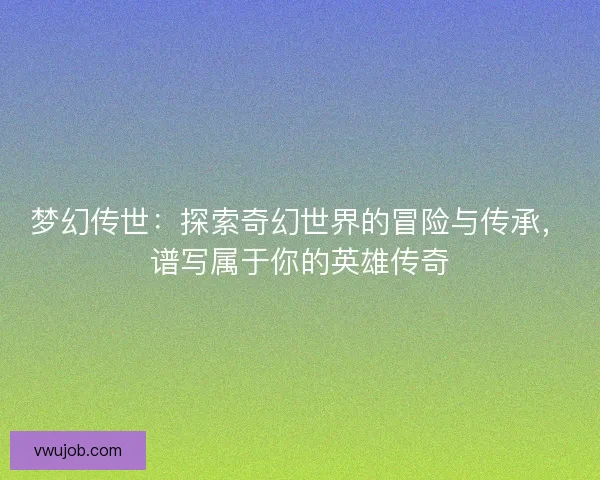 梦幻传世：探索奇幻世界的冒险与传承，谱写属于你的英雄传奇