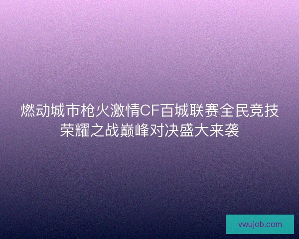 燃动城市枪火激情CF百城联赛全民竞技荣耀之战巅峰对决盛大来袭