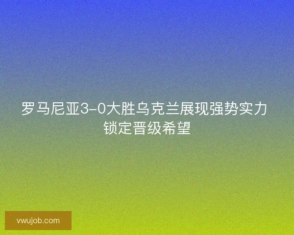 罗马尼亚3-0大胜乌克兰展现强势实力 锁定晋级希望