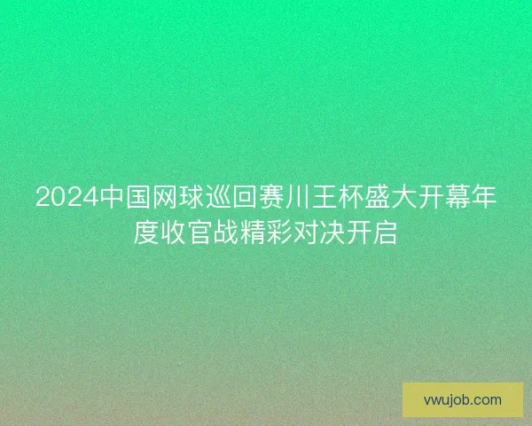 2024中国网球巡回赛川王杯盛大开幕年度收官战精彩对决开启