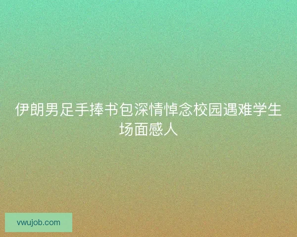 伊朗男足手捧书包深情悼念校园遇难学生场面感人