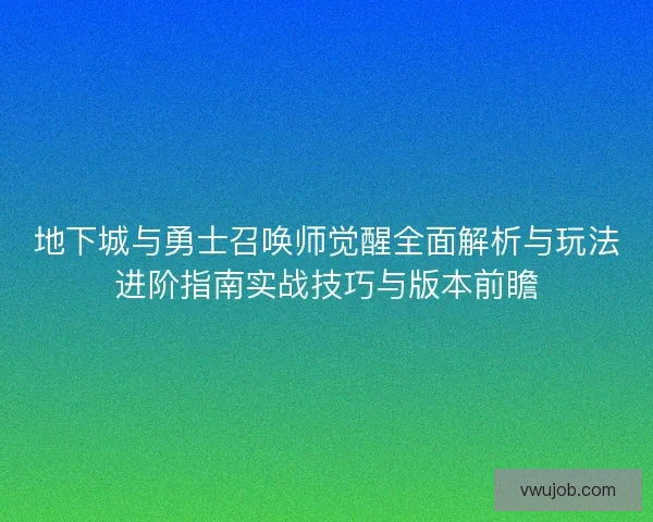 地下城与勇士召唤师觉醒全面解析与玩法进阶指南实战技巧与版本前瞻