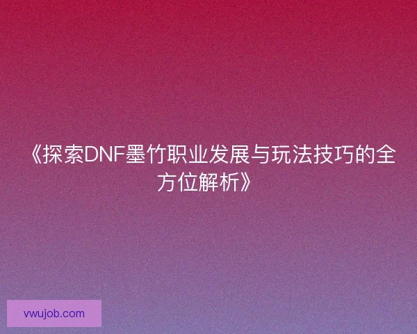 《探索DNF墨竹职业发展与玩法技巧的全方位解析》