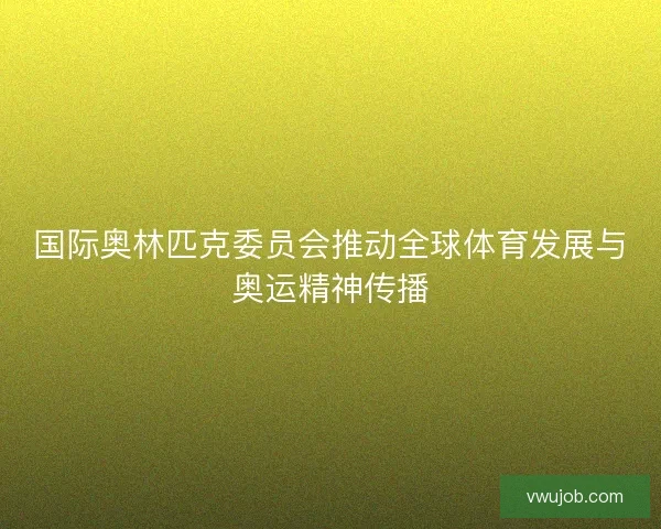 国际奥林匹克委员会推动全球体育发展与奥运精神传播