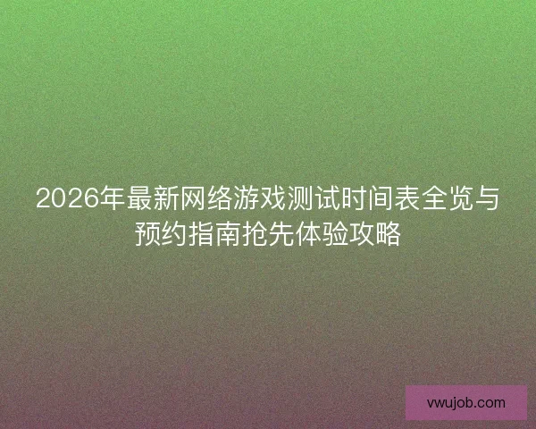 2026年最新网络游戏测试时间表全览与预约指南抢先体验攻略