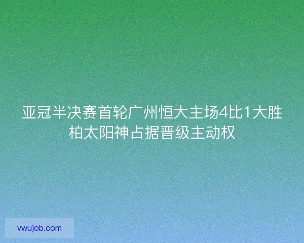 亚冠半决赛首轮广州恒大主场4比1大胜柏太阳神占据晋级主动权