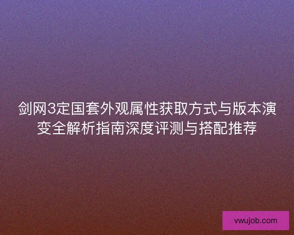 剑网3定国套外观属性获取方式与版本演变全解析指南深度评测与搭配推荐