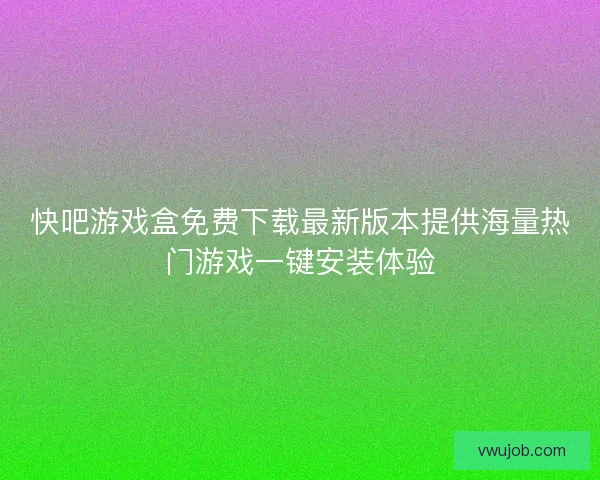 快吧游戏盒免费下载最新版本提供海量热门游戏一键安装体验