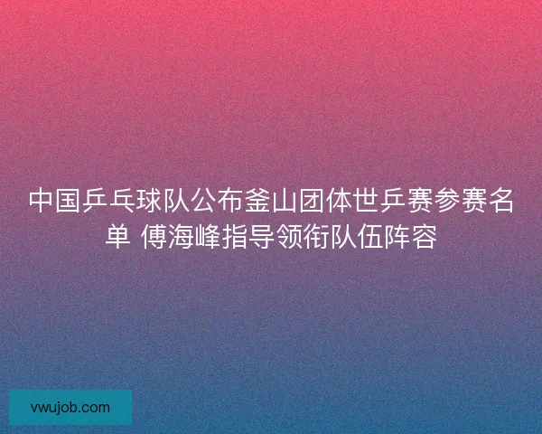 中国乒乓球队公布釜山团体世乒赛参赛名单 傅海峰指导领衔队伍阵容