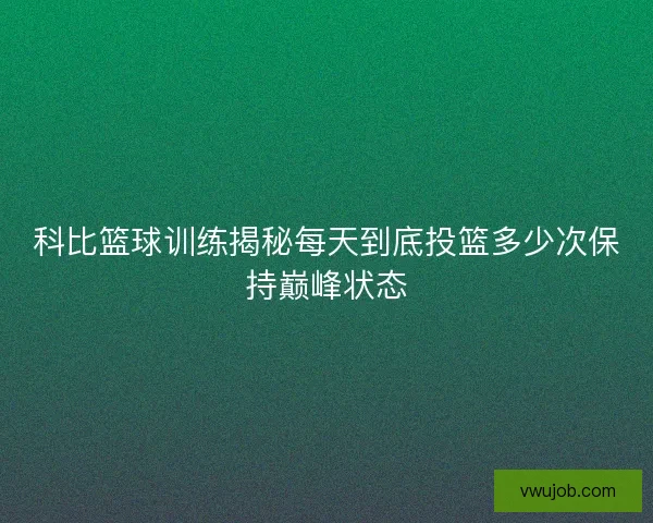 科比篮球训练揭秘每天到底投篮多少次保持巅峰状态