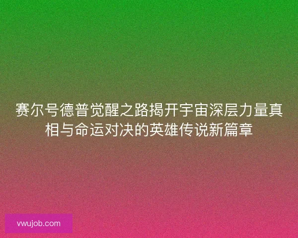 赛尔号德普觉醒之路揭开宇宙深层力量真相与命运对决的英雄传说新篇章