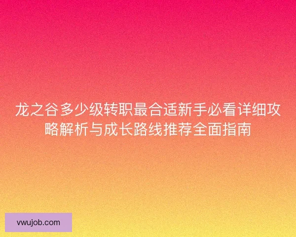 龙之谷多少级转职最合适新手必看详细攻略解析与成长路线推荐全面指南