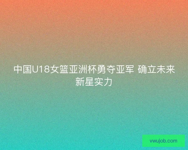 中国U18女篮亚洲杯勇夺亚军 确立未来新星实力